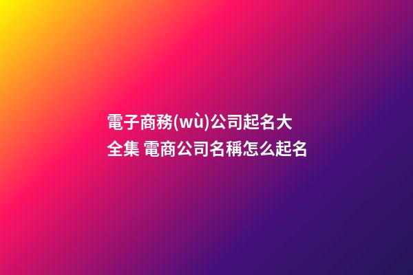 電子商務(wù)公司起名大全集 電商公司名稱怎么起名
